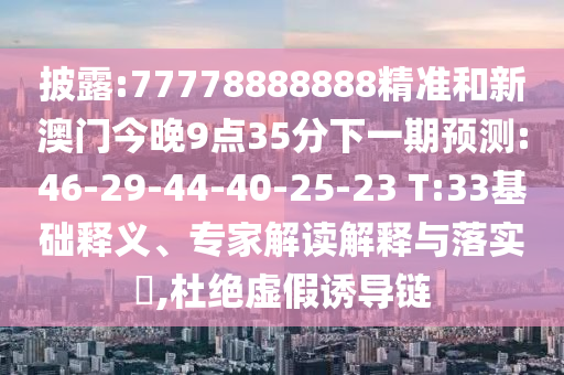 披露:77778888888精準(zhǔn)和新澳門今晚9點(diǎn)35分下一期預(yù)測(cè):46-29-44-40-25-23 T:33基礎(chǔ)釋義、專家解讀解釋與落實(shí)?,杜絕虛假誘導(dǎo)鏈