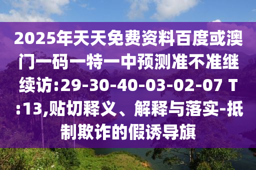 2025年天天免費(fèi)資料百度或澳門一碼一特一中預(yù)測準(zhǔn)不準(zhǔn)繼續(xù)訪:29-30-40-03-02-07 T:13,貼切釋義、解釋與落實(shí)-抵制欺詐的假誘導(dǎo)旗