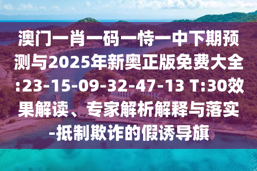 澳門一肖一碼一恃一中下期預(yù)測與2025年新奧正版免費大全:23-15-09-32-47-13 T:30效果解讀、專家解析解釋與落實-抵制欺詐的假誘導(dǎo)旗