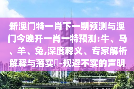 新澳門特一肖下一期預(yù)測與澳門今晚開一肖一特預(yù)測:牛、馬、羊、兔,深度釋義、專家解析解釋與落實?-規(guī)避不實的聲明