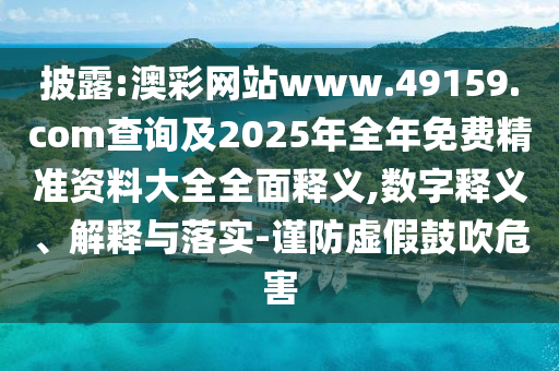 披露:澳彩網(wǎng)站www.49159.соm查詢及2025年全年免費(fèi)精準(zhǔn)資料大全全面釋義,數(shù)字釋義、解釋與落實(shí)-謹(jǐn)防虛假鼓吹危害
