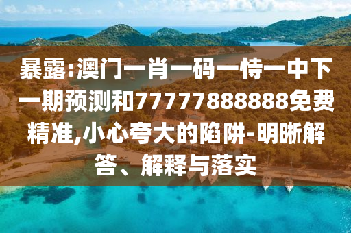 暴露:澳門一肖一碼一恃一中下一期預(yù)測(cè)和77777888888免費(fèi)精準(zhǔn),小心夸大的陷阱-明晰解答、解釋與落實(shí)