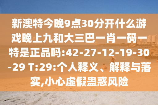 新澳特今晚9點(diǎn)30分開什么游戲晚上九和大三巴一肖一碼一特是正品嗎:42-27-12-19-30-29 T:29:個(gè)人釋義、解釋與落實(shí),小心虛假蠱惑風(fēng)險(xiǎn)
