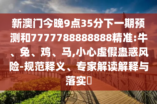 新澳門今晚9點35分下一期預測和7777788888888精準:牛、兔、雞、馬,小心虛假蠱惑風險-規(guī)范釋義、專家解讀解釋與落實?
