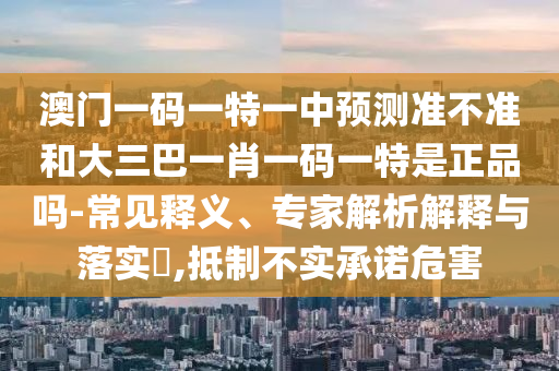 澳門一碼一特一中預(yù)測(cè)準(zhǔn)不準(zhǔn)和大三巴一肖一碼一特是正品嗎-常見(jiàn)釋義、專家解析解釋與落實(shí)?,抵制不實(shí)承諾危害