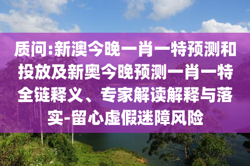 質(zhì)問:新澳今晚一肖一特預(yù)測和投放及新奧今晚預(yù)測一肖一特全鏈釋義、專家解讀解釋與落實-留心虛假迷障風(fēng)險
