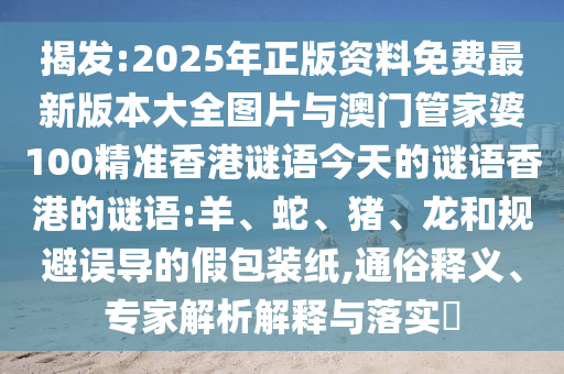 揭發(fā):2025年正版資料免費(fèi)最新版本大全圖片與澳門(mén)管家婆100精準(zhǔn)香港謎語(yǔ)今天的謎語(yǔ)香港的謎語(yǔ):羊、蛇、豬、龍和規(guī)避誤導(dǎo)的假包裝紙,通俗釋義、專(zhuān)家解析解釋與落實(shí)?