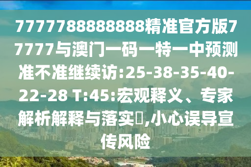 7777788888888精準官方版77777與澳門一碼一特一中預測準不準繼續(xù)訪:25-38-35-40-22-28 T:45:宏觀釋義、專家解析解釋與落實?,小心誤導宣傳風險