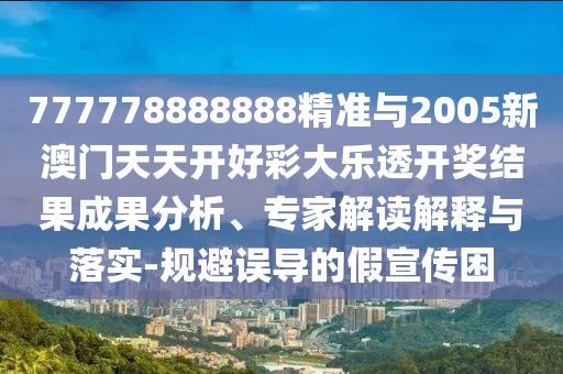777778888888精準與2005新澳門天天開好彩大樂透開獎結(jié)果成果分析、專家解讀解釋與落實-規(guī)避誤導的假宣傳困