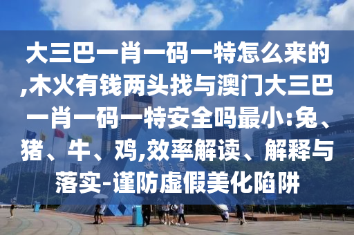 大三巴一肖一碼一特怎么來的,木火有錢兩頭找與澳門大三巴一肖一碼一特安全嗎最小:兔、豬、牛、雞,效率解讀、解釋與落實-謹防虛假美化陷阱