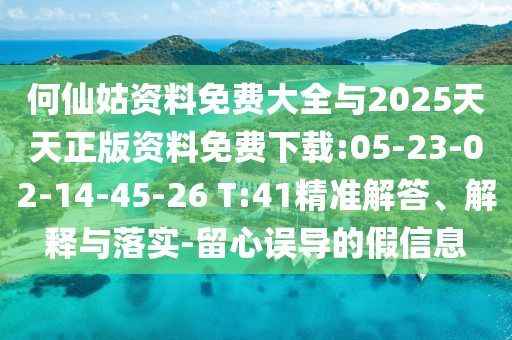 何仙姑資料免費大全與2025天天正版資料免費下載:05-23-02-14-45-26 T:41精準(zhǔn)解答、解釋與落實-留心誤導(dǎo)的假信息