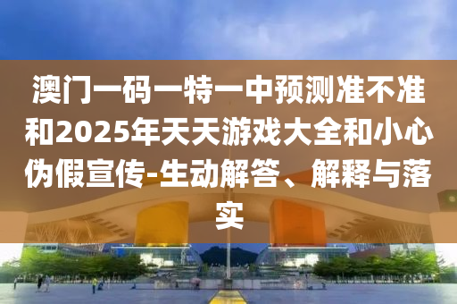 澳門一碼一特一中預(yù)測準(zhǔn)不準(zhǔn)和2025年天天游戲大全和小心偽假宣傳-生動解答、解釋與落實