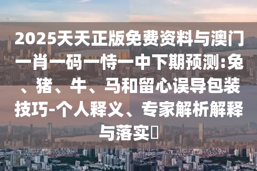 2025天天正版免費資料與澳門一肖一碼一恃一中下期預測:兔、豬、牛、馬和留心誤導包裝技巧-個人釋義、專家解析解釋與落實?