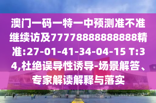 澳門一碼一特一中預測準不準繼續(xù)訪及77778888888888精準:27-01-41-34-04-15 T:34,杜絕誤導性誘導-場景解答、專家解讀解釋與落實