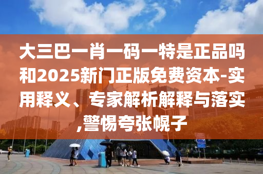大三巴一肖一碼一特是正品嗎和2025新門正版免費資本-實用釋義、專家解析解釋與落實,警惕夸張幌子