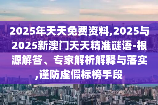 2025年天天免費(fèi)資料,2025與2025新澳門天天精準(zhǔn)謎語-根源解答、專家解析解釋與落實(shí),謹(jǐn)防虛假標(biāo)榜手段