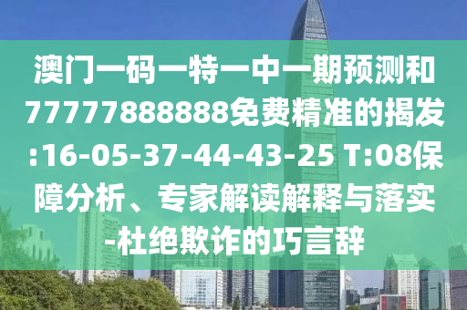 澳門一碼一特一中一期預(yù)測和77777888888免費(fèi)精準(zhǔn)的揭發(fā):16-05-37-44-43-25 T:08保障分析、專家解讀解釋與落實(shí)-杜絕欺詐的巧言辭