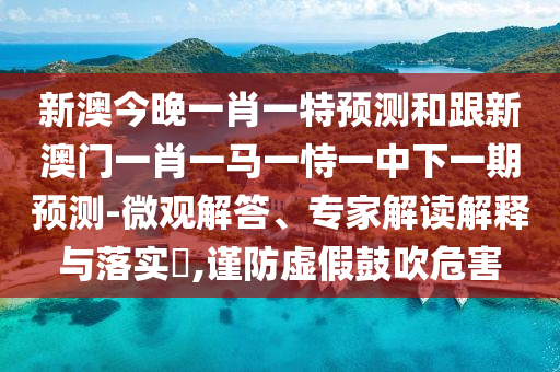 新澳今晚一肖一特預(yù)測和跟新澳門一肖一馬一恃一中下一期預(yù)測-微觀解答、專家解讀解釋與落實?,謹(jǐn)防虛假鼓吹危害