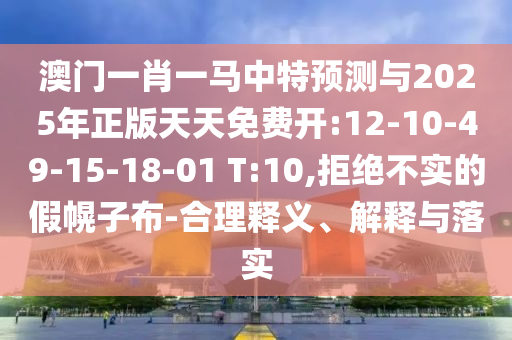 澳門一肖一馬中特預測與2025年正版天天免費開:12-10-49-15-18-01 T:10,拒絕不實的假幌子布-合理釋義、解釋與落實