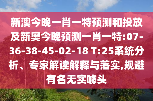 新澳今晚一肖一特預測和投放及新奧今晚預測一肖一特:07-36-38-45-02-18 T:25系統(tǒng)分析、專家解讀解釋與落實,規(guī)避有名無實噱頭