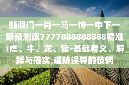新澳門一肖一馬一恃一中下一期預(yù)測跟7777888888888精準(zhǔn):虎、牛、龍、豬-基礎(chǔ)釋義、解釋與落實,謹(jǐn)防誤導(dǎo)的伎倆