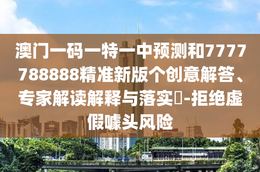 澳門一碼一特一中預(yù)測和7777788888精準(zhǔn)新版?zhèn)€創(chuàng)意解答、專家解讀解釋與落實?-拒絕虛假噱頭風(fēng)險