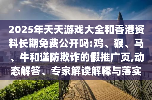 2025年天天游戲大全和香港資料長期免費公開嗎:雞、猴、馬、牛和謹防欺詐的假推廣頁,動態(tài)解答、專家解讀解釋與落實