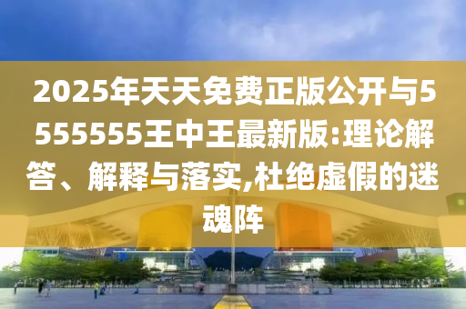 2025年天天免費(fèi)正版公開與5555555王中王最新版:理論解答、解釋與落實(shí),杜絕虛假的迷魂陣