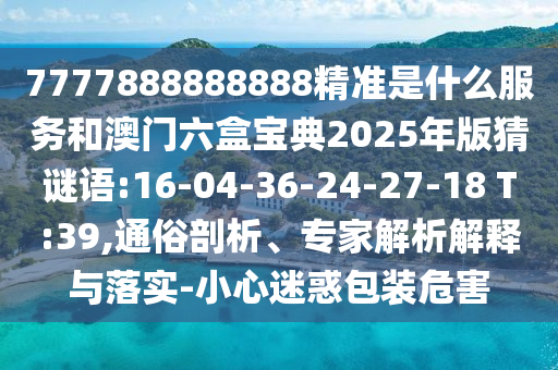 7777888888888精準(zhǔn)是什么服務(wù)和澳門六盒寶典2025年版猜謎語(yǔ):16-04-36-24-27-18 T:39,通俗剖析、專家解析解釋與落實(shí)-小心迷惑包裝危害