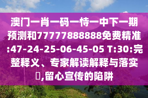 澳門一肖一碼一恃一中下一期預(yù)測和77777888888免費精準(zhǔn):47-24-25-06-45-05 T:30:完整釋義、專家解讀解釋與落實?,留心宣傳的陷阱