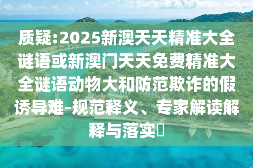 質(zhì)疑:2025新澳天天精準(zhǔn)大全謎語(yǔ)或新澳門(mén)天天免費(fèi)精準(zhǔn)大全謎語(yǔ)動(dòng)物大和防范欺詐的假誘導(dǎo)難-規(guī)范釋義、專(zhuān)家解讀解釋與落實(shí)?