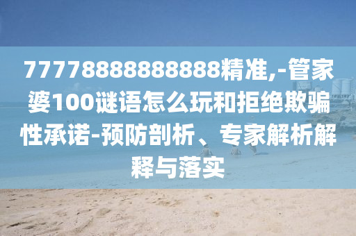 77778888888888精準(zhǔn),-管家婆100謎語怎么玩和拒絕欺騙性承諾-預(yù)防剖析、專家解析解釋與落實