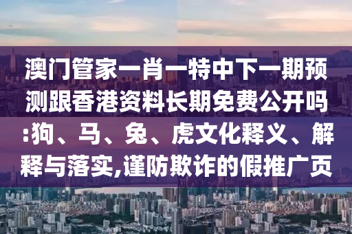 澳門(mén)管家一肖一特中下一期預(yù)測(cè)跟香港資料長(zhǎng)期免費(fèi)公開(kāi)嗎:狗、馬、兔、虎文化釋義、解釋與落實(shí),謹(jǐn)防欺詐的假推廣頁(yè)