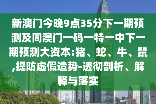 新澳門今晚9點(diǎn)35分下一期預(yù)測(cè)及同澳門一碼一特一中下一期預(yù)測(cè)大資本:豬、蛇、牛、鼠,提防虛假造勢(shì)-透徹剖析、解釋與落實(shí)