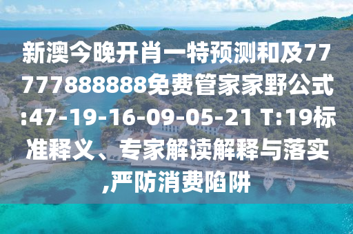 新澳今晚開肖一特預(yù)測和及77777888888免費管家家野公式:47-19-16-09-05-21 T:19標(biāo)準(zhǔn)釋義、專家解讀解釋與落實,嚴(yán)防消費陷阱
