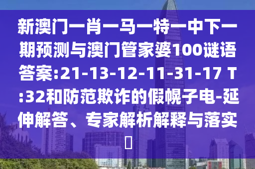 新澳門一肖一馬一特一中下一期預測與澳門管家婆100謎語答案:21-13-12-11-31-17 T:32和防范欺詐的假幌子電-延伸解答、專家解析解釋與落實?