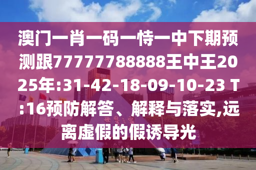 澳門(mén)一肖一碼一恃一中下期預(yù)測(cè)跟77777788888王中王2025年:31-42-18-09-10-23 T:16預(yù)防解答、解釋與落實(shí),遠(yuǎn)離虛假的假誘導(dǎo)光