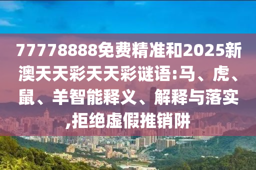 77778888免費精準(zhǔn)和2025新澳天天彩天天彩謎語:馬、虎、鼠、羊智能釋義、解釋與落實,拒絕虛假推銷阱