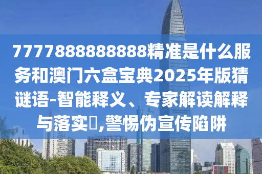 7777888888888精準(zhǔn)是什么服務(wù)和澳門六盒寶典2025年版猜謎語-智能釋義、專家解讀解釋與落實(shí)?,警惕偽宣傳陷阱