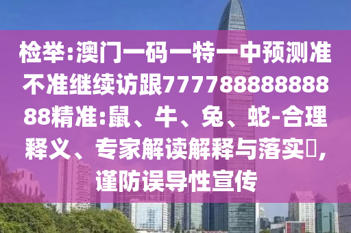 檢舉:澳門一碼一特一中預(yù)測(cè)準(zhǔn)不準(zhǔn)繼續(xù)訪跟77778888888888精準(zhǔn):鼠、牛、兔、蛇-合理釋義、專家解讀解釋與落實(shí)?,謹(jǐn)防誤導(dǎo)性宣傳
