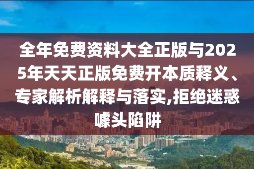 全年免費(fèi)資料大全正版與2025年天天正版免費(fèi)開(kāi)本質(zhì)釋義、專(zhuān)家解析解釋與落實(shí),拒絕迷惑噱頭陷阱