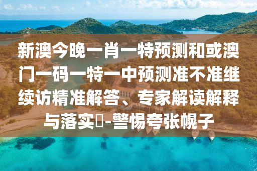 新澳今晚一肖一特預(yù)測(cè)和或澳門一碼一特一中預(yù)測(cè)準(zhǔn)不準(zhǔn)繼續(xù)訪精準(zhǔn)解答、專家解讀解釋與落實(shí)?-警惕夸張幌子