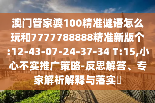 澳門管家婆100精準(zhǔn)謎語怎么玩和7777788888精準(zhǔn)新版?zhèn)€:12-43-07-24-37-34 T:15,小心不實(shí)推廣策略-反思解答、專家解析解釋與落實(shí)?