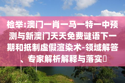 檢舉:澳門(mén)一肖一馬一特一中預(yù)測(cè)與新澳門(mén)天天免費(fèi)謎語(yǔ)下一期和抵制虛假渲染術(shù)-領(lǐng)域解答、專家解析解釋與落實(shí)?