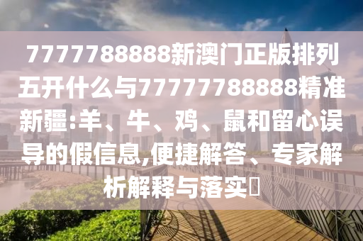 7777788888新澳門正版排列五開什么與77777788888精準(zhǔn)新疆:羊、牛、雞、鼠和留心誤導(dǎo)的假信息,便捷解答、專家解析解釋與落實(shí)?