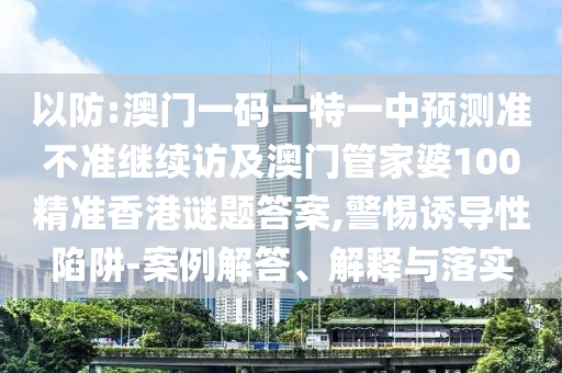 以防:澳門(mén)一碼一特一中預(yù)測(cè)準(zhǔn)不準(zhǔn)繼續(xù)訪及澳門(mén)管家婆100精準(zhǔn)香港謎題答案,警惕誘導(dǎo)性陷阱-案例解答、解釋與落實(shí)