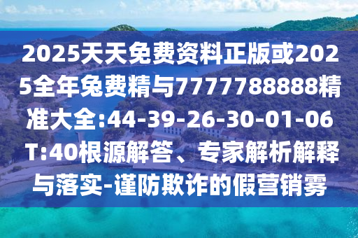 2025天天免費(fèi)資料正版或2025全年兔費(fèi)精與7777788888精準(zhǔn)大全:44-39-26-30-01-06 T:40根源解答、專家解析解釋與落實(shí)-謹(jǐn)防欺詐的假營銷霧
