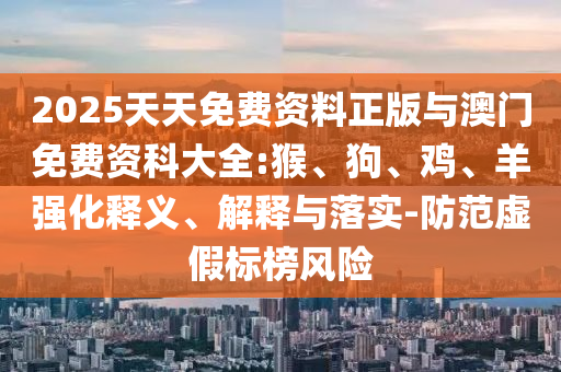 2025天天免費(fèi)資料正版與澳門免費(fèi)資科大全:猴、狗、雞、羊強(qiáng)化釋義、解釋與落實(shí)-防范虛假標(biāo)榜風(fēng)險(xiǎn)