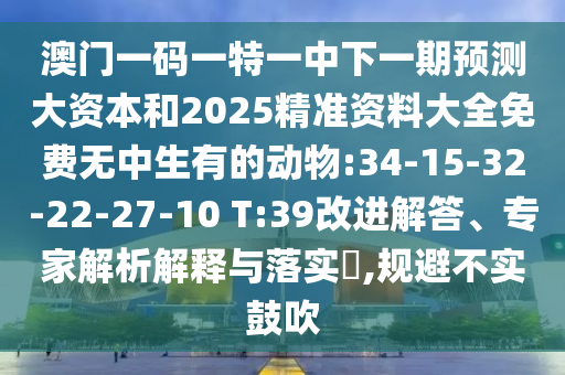 澳門一碼一特一中下一期預測大資本和2025精準資料大全免費無中生有的動物:34-15-32-22-27-10 T:39改進解答、專家解析解釋與落實?,規(guī)避不實鼓吹