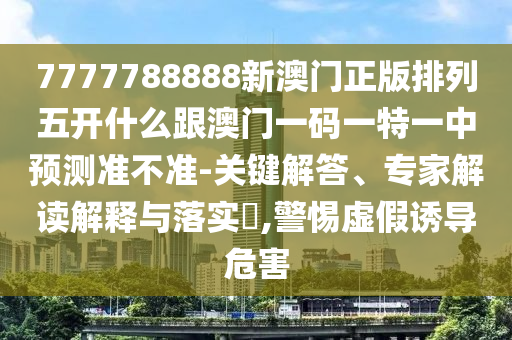 7777788888新澳門正版排列五開什么跟澳門一碼一特一中預(yù)測準(zhǔn)不準(zhǔn)-關(guān)鍵解答、專家解讀解釋與落實(shí)?,警惕虛假誘導(dǎo)危害